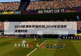 2024欧洲杯开始时间,2024年欧洲杯决赛时间